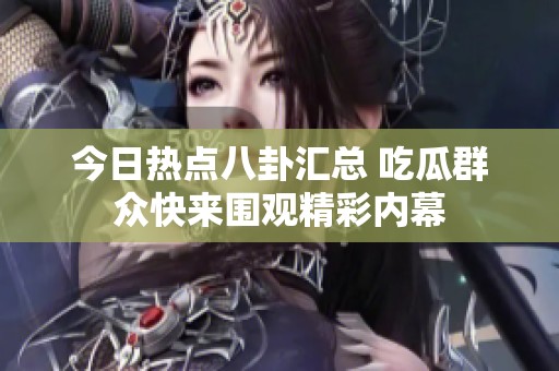 今日热点八卦汇总 吃瓜群众快来围观精彩内幕