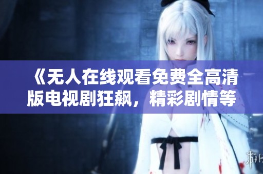 《无人在线观看免费全高清版电视剧狂飙，精彩剧情等你来追》