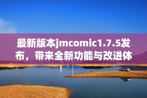 最新版本jmcomic1.7.5发布，带来全新功能与改进体验