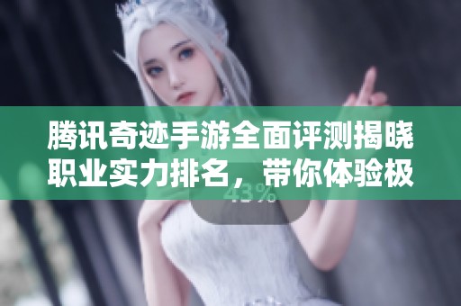 腾讯奇迹手游全面评测揭晓职业实力排名，带你体验极致战斗乐趣与策略对决