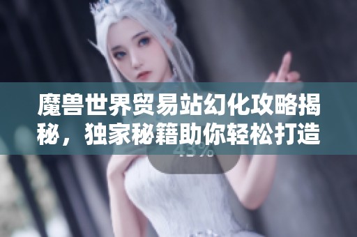 魔兽世界贸易站幻化攻略揭秘，独家秘籍助你轻松打造个性角色外观