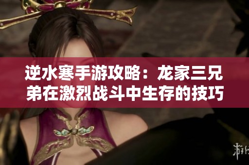 逆水寒手游攻略：龙家三兄弟在激烈战斗中生存的技巧与策略分享