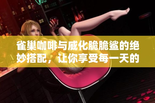 雀巢咖啡与威化脆脆鲨的绝妙搭配，让你享受每一天的美味时光