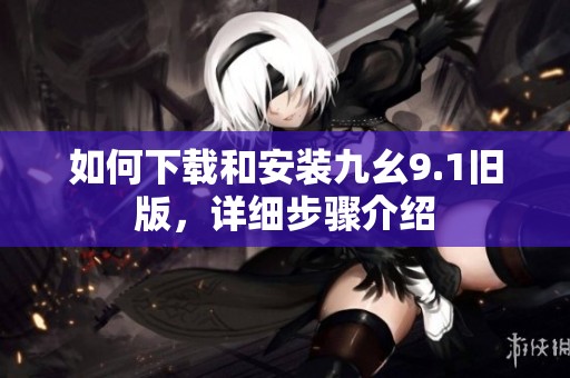 如何下载和安装九幺9.1旧版，详细步骤介绍