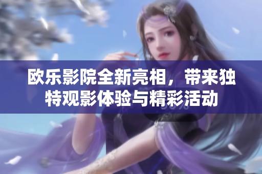 欧乐影院全新亮相，带来独特观影体验与精彩活动