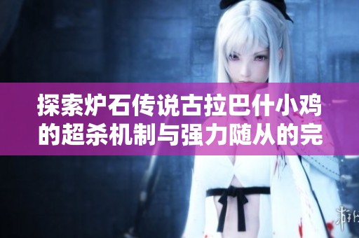 探索炉石传说古拉巴什小鸡的超杀机制与强力随从的完美结合