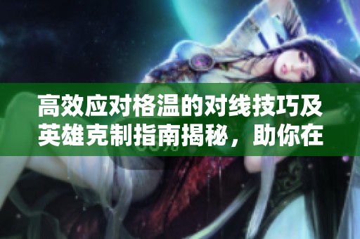 高效应对格温的对线技巧及英雄克制指南揭秘，助你在LOL手游中轻松取胜