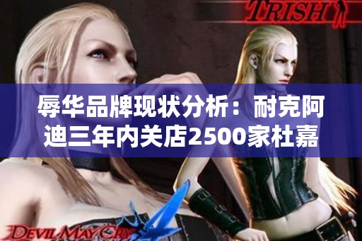 辱华品牌现状分析：耐克阿迪三年内关店2500家杜嘉班纳全线商品遭重创