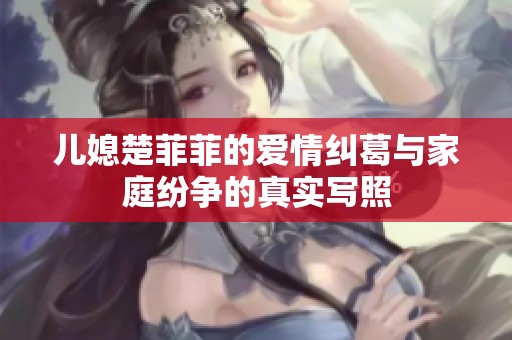 儿媳楚菲菲的爱情纠葛与家庭纷争的真实写照