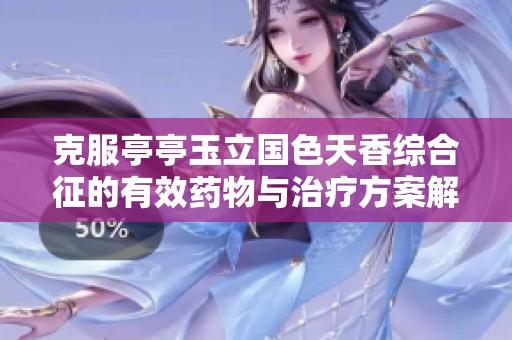 克服亭亭玉立国色天香综合征的有效药物与治疗方案解析