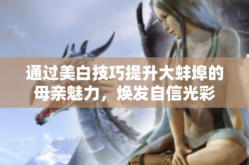 通过美白技巧提升大蚌埠的母亲魅力，焕发自信光彩