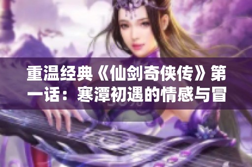 重温经典《仙剑奇侠传》第一话：寒潭初遇的情感与冒险故事分享