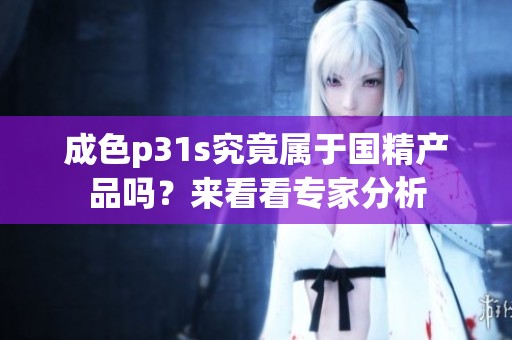 成色p31s究竟属于国精产品吗？来看看专家分析