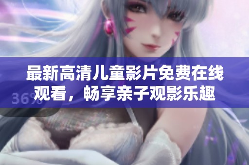 最新高清儿童影片免费在线观看，畅享亲子观影乐趣
