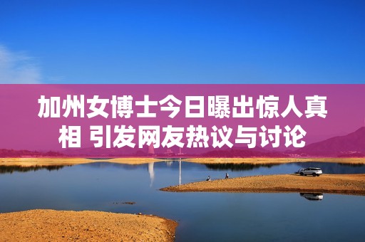 加州女博士今日曝出惊人真相 引发网友热议与讨论