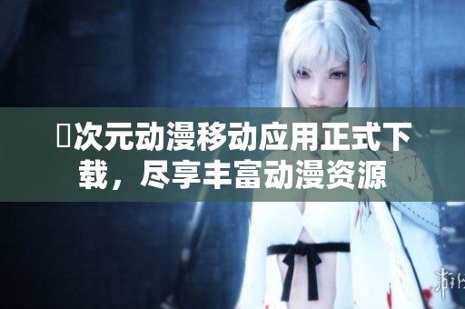 囧次元动漫移动应用正式下载，尽享丰富动漫资源