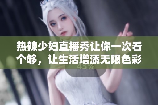 热辣少妇直播秀让你一次看个够，让生活增添无限色彩