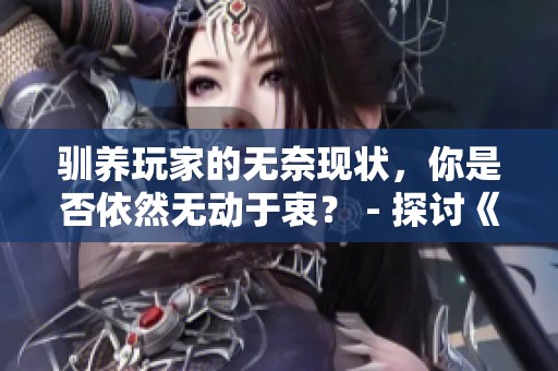 驯养玩家的无奈现状，你是否依然无动于衷？ - 探讨《梦幻西游》中的困境与出路
