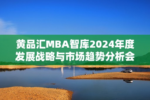 黄品汇MBA智库2024年度发展战略与市场趋势分析会召开