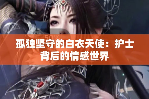 孤独坚守的白衣天使：护士背后的情感世界