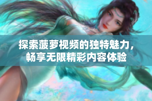 探索菠萝视频的独特魅力，畅享无限精彩内容体验