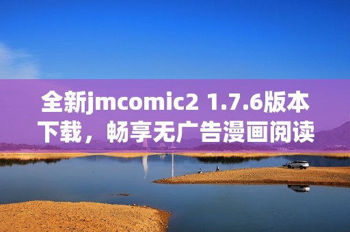 全新jmcomic2 1.7.6版本下载，畅享无广告漫画阅读体验