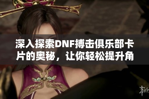 深入探索DNF搏击俱乐部卡片的奥秘，让你轻松提升角色战力的终极攻略