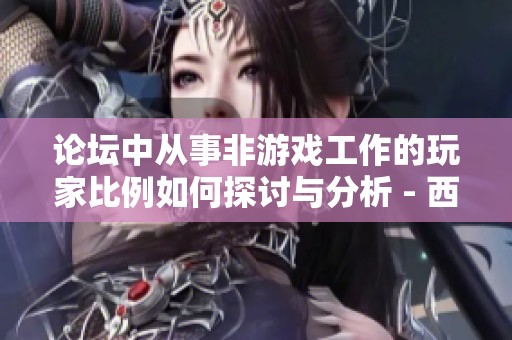 论坛中从事非游戏工作的玩家比例如何探讨与分析 - 西游杂谈