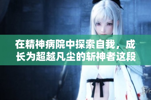 在精神病院中探索自我，成长为超越凡尘的斩神者这段旅程