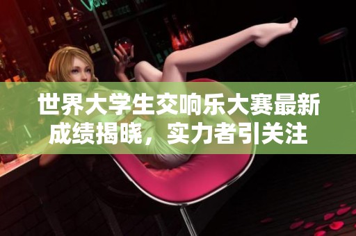 世界大学生交响乐大赛最新成绩揭晓，实力者引关注