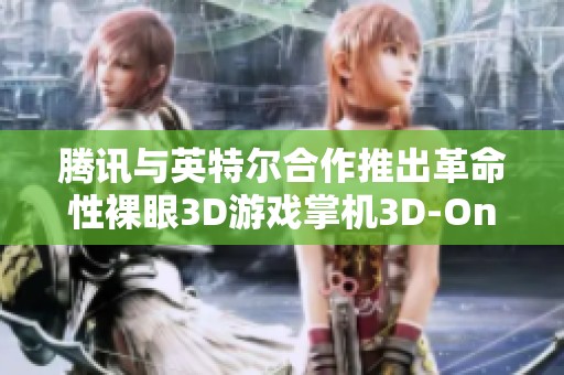 腾讯与英特尔合作推出革命性裸眼3D游戏掌机3D-One，打造全新游戏视觉体验