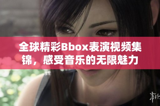 全球精彩Bbox表演视频集锦，感受音乐的无限魅力
