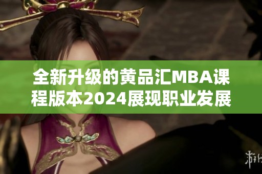 全新升级的黄品汇MBA课程版本2024展现职业发展新机遇