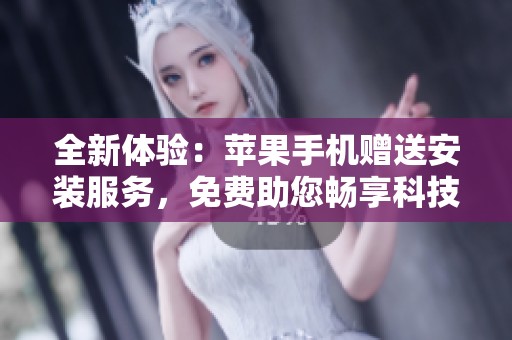 全新体验：苹果手机赠送安装服务，免费助您畅享科技生活