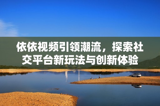 依依视频引领潮流，探索社交平台新玩法与创新体验