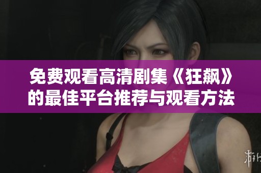 免费观看高清剧集《狂飙》的最佳平台推荐与观看方法