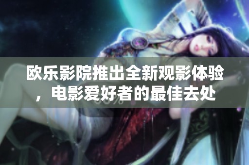 欧乐影院推出全新观影体验，电影爱好者的最佳去处