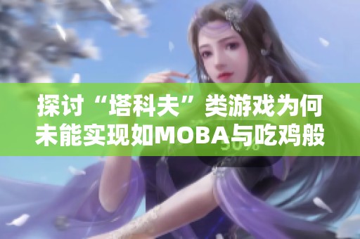 探讨“塔科夫”类游戏为何未能实现如MOBA与吃鸡般的广泛流行与成功