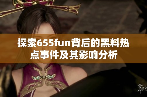 探索655fun背后的黑料热点事件及其影响分析
