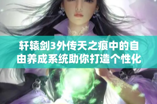 轩辕剑3外传天之痕中的自由养成系统助你打造个性化LOL风格天赋技能