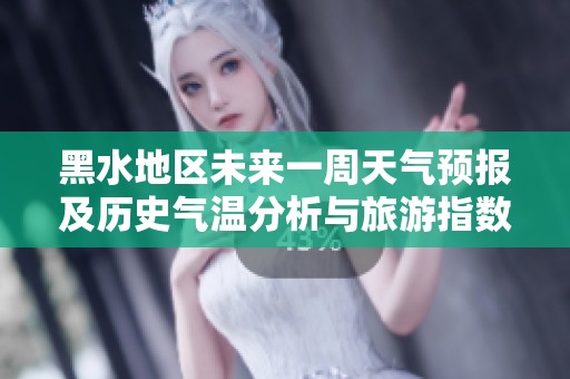 黑水地区未来一周天气预报及历史气温分析与旅游指数指南助你畅玩之旅