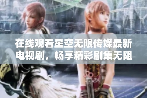 在线观看星空无限传媒最新电视剧，畅享精彩剧集无阻碍