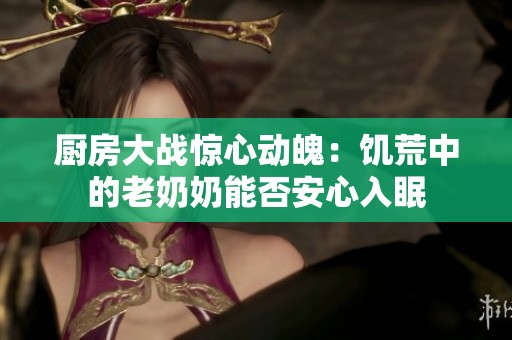 厨房大战惊心动魄：饥荒中的老奶奶能否安心入眠