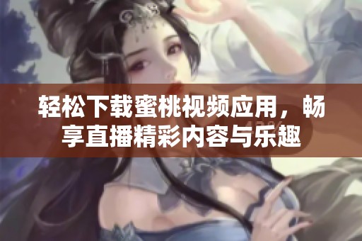 轻松下载蜜桃视频应用，畅享直播精彩内容与乐趣