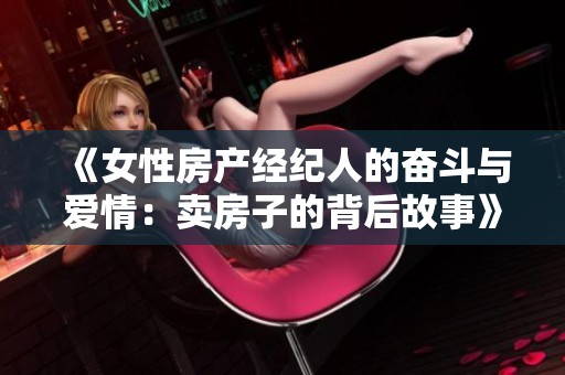 《女性房产经纪人的奋斗与爱情：卖房子的背后故事》