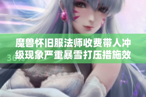 魔兽怀旧服法师收费带人冲级现象严重暴雪打压措施效果有限引发玩家关注