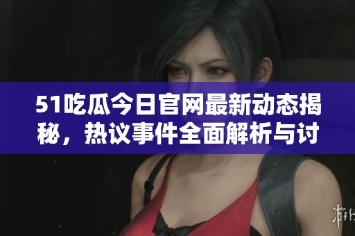 51吃瓜今日官网最新动态揭秘，热议事件全面解析与讨论