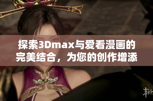 探索3Dmax与爱看漫画的完美结合，为您的创作增添无限灵感