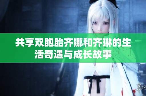 共享双胞胎齐娜和齐琳的生活奇遇与成长故事