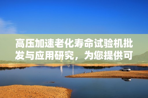 高压加速老化寿命试验机批发与应用研究，为您提供可靠的产品测试方案